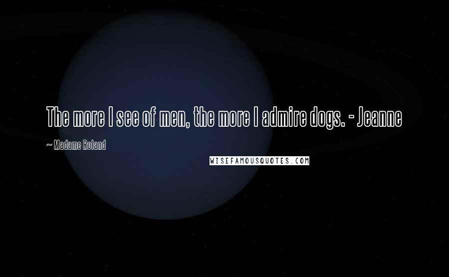 Madame Roland Quotes: The more I see of men, the more I admire dogs. - Jeanne