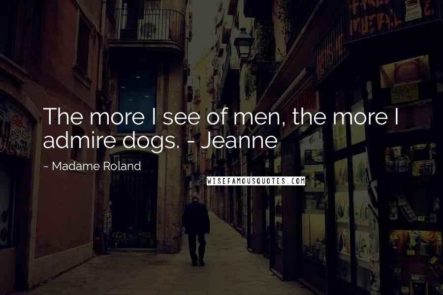 Madame Roland Quotes: The more I see of men, the more I admire dogs. - Jeanne