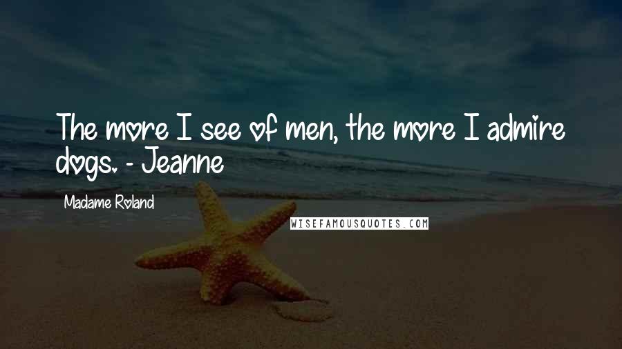 Madame Roland Quotes: The more I see of men, the more I admire dogs. - Jeanne