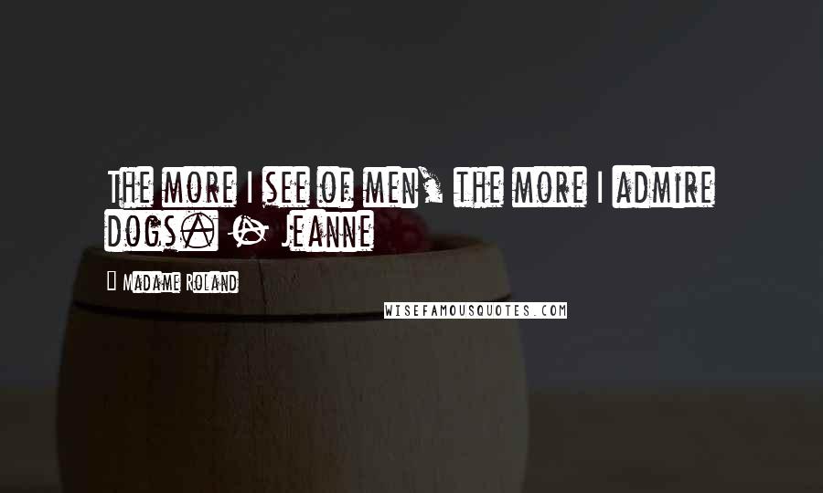 Madame Roland Quotes: The more I see of men, the more I admire dogs. - Jeanne