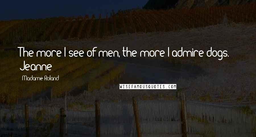 Madame Roland Quotes: The more I see of men, the more I admire dogs. - Jeanne