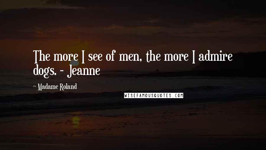 Madame Roland Quotes: The more I see of men, the more I admire dogs. - Jeanne