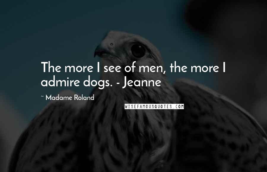 Madame Roland Quotes: The more I see of men, the more I admire dogs. - Jeanne