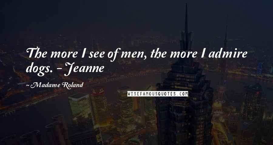 Madame Roland Quotes: The more I see of men, the more I admire dogs. - Jeanne