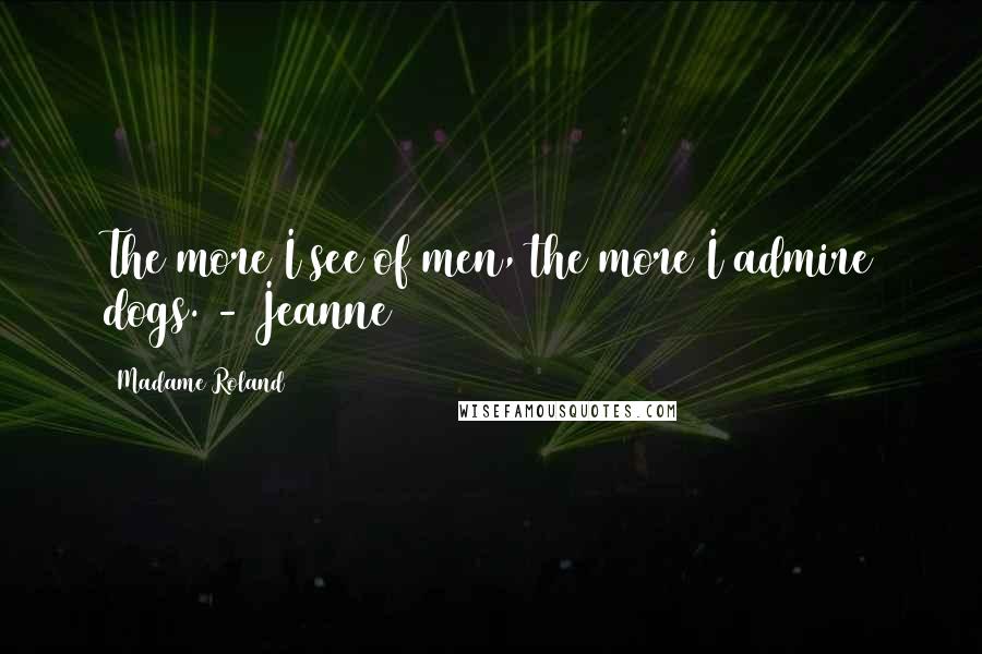 Madame Roland Quotes: The more I see of men, the more I admire dogs. - Jeanne