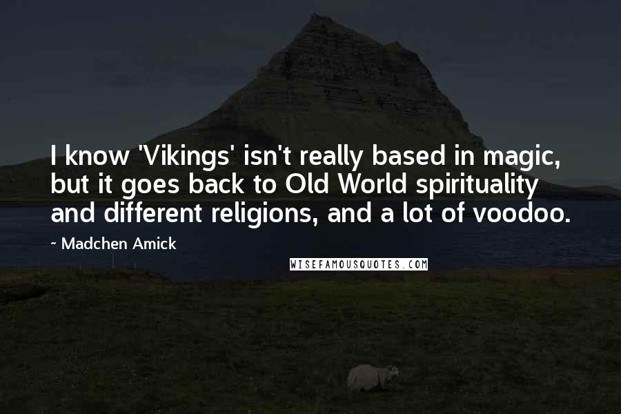 Madchen Amick Quotes: I know 'Vikings' isn't really based in magic, but it goes back to Old World spirituality and different religions, and a lot of voodoo.