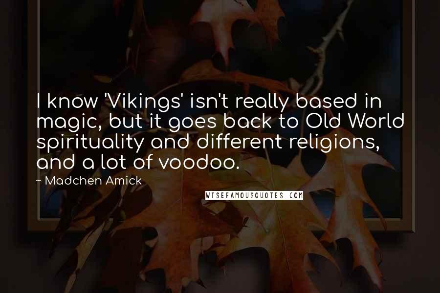 Madchen Amick Quotes: I know 'Vikings' isn't really based in magic, but it goes back to Old World spirituality and different religions, and a lot of voodoo.