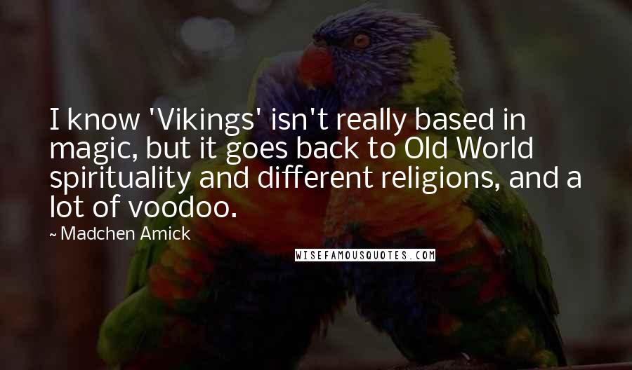 Madchen Amick Quotes: I know 'Vikings' isn't really based in magic, but it goes back to Old World spirituality and different religions, and a lot of voodoo.