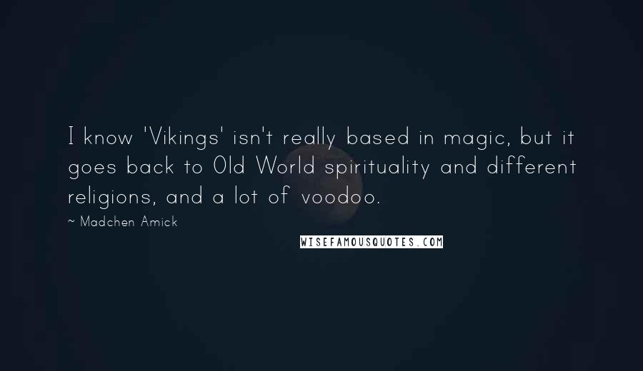 Madchen Amick Quotes: I know 'Vikings' isn't really based in magic, but it goes back to Old World spirituality and different religions, and a lot of voodoo.