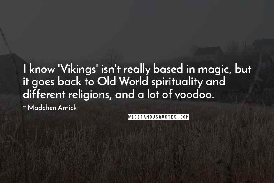 Madchen Amick Quotes: I know 'Vikings' isn't really based in magic, but it goes back to Old World spirituality and different religions, and a lot of voodoo.