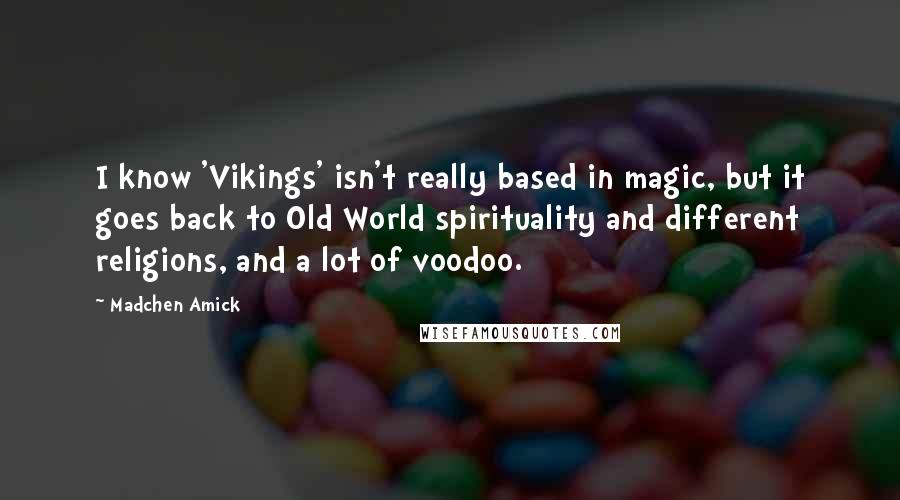 Madchen Amick Quotes: I know 'Vikings' isn't really based in magic, but it goes back to Old World spirituality and different religions, and a lot of voodoo.