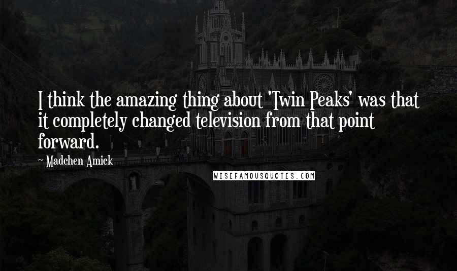 Madchen Amick Quotes: I think the amazing thing about 'Twin Peaks' was that it completely changed television from that point forward.