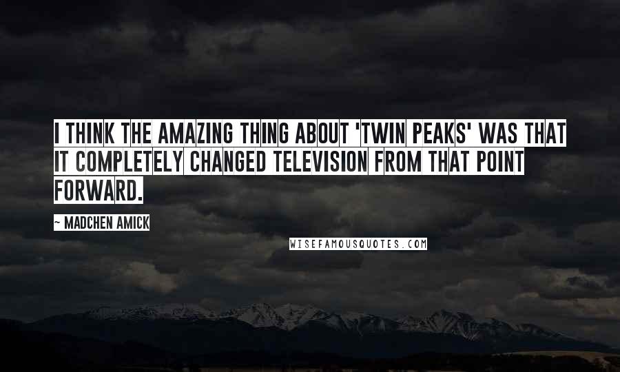 Madchen Amick Quotes: I think the amazing thing about 'Twin Peaks' was that it completely changed television from that point forward.