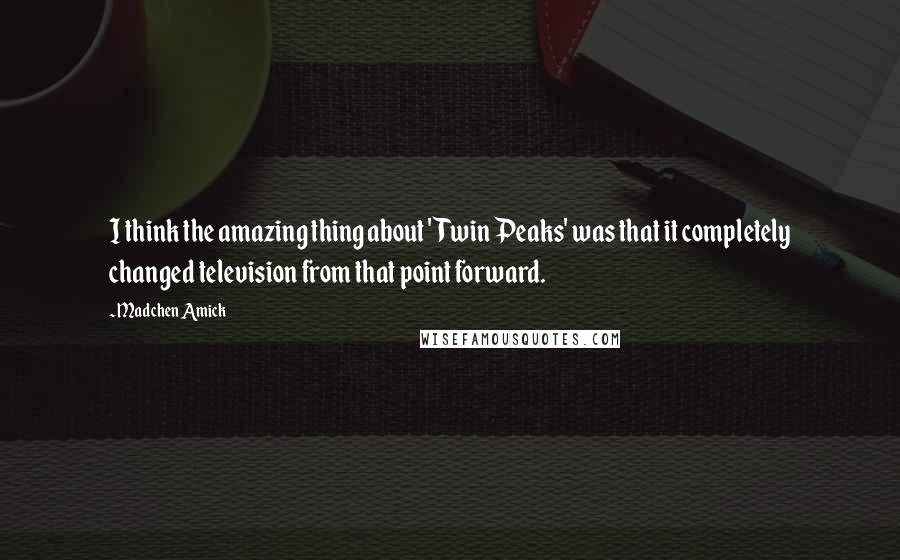 Madchen Amick Quotes: I think the amazing thing about 'Twin Peaks' was that it completely changed television from that point forward.