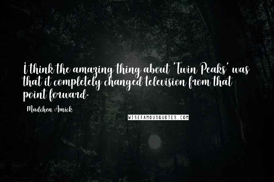 Madchen Amick Quotes: I think the amazing thing about 'Twin Peaks' was that it completely changed television from that point forward.