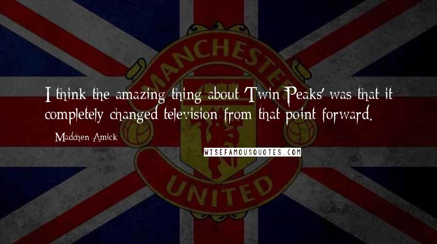 Madchen Amick Quotes: I think the amazing thing about 'Twin Peaks' was that it completely changed television from that point forward.