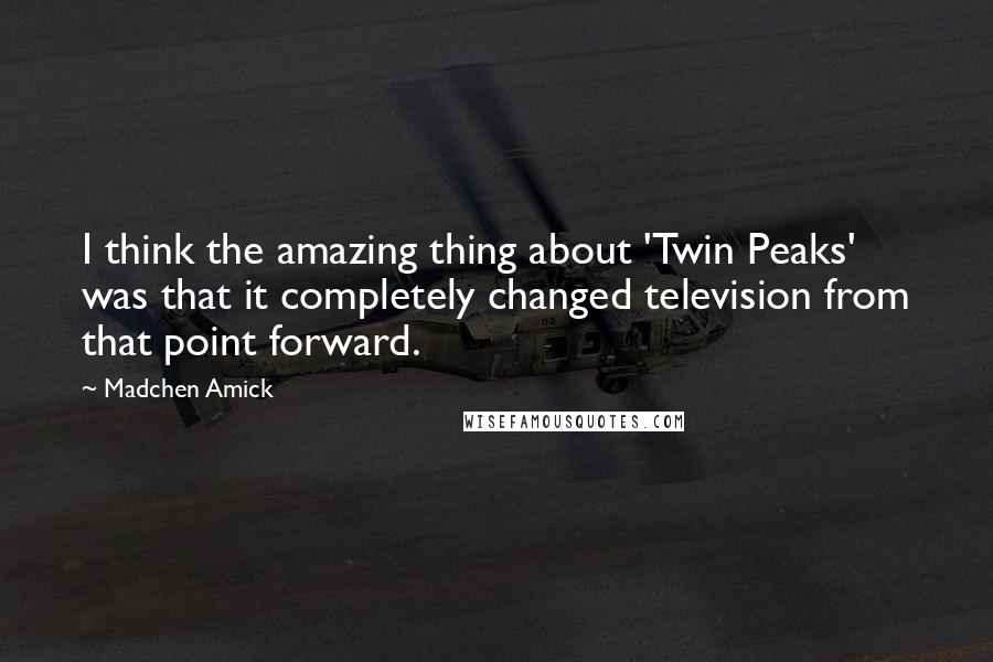 Madchen Amick Quotes: I think the amazing thing about 'Twin Peaks' was that it completely changed television from that point forward.