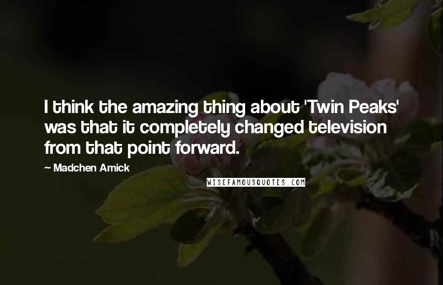 Madchen Amick Quotes: I think the amazing thing about 'Twin Peaks' was that it completely changed television from that point forward.