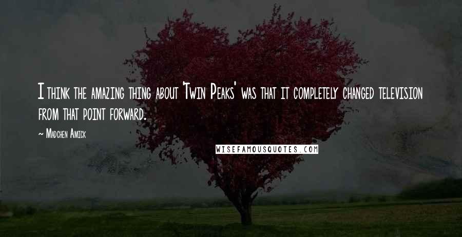 Madchen Amick Quotes: I think the amazing thing about 'Twin Peaks' was that it completely changed television from that point forward.