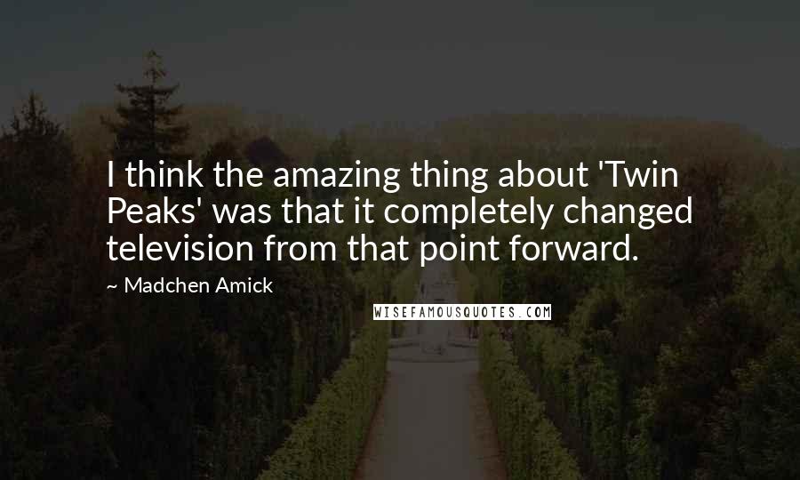 Madchen Amick Quotes: I think the amazing thing about 'Twin Peaks' was that it completely changed television from that point forward.