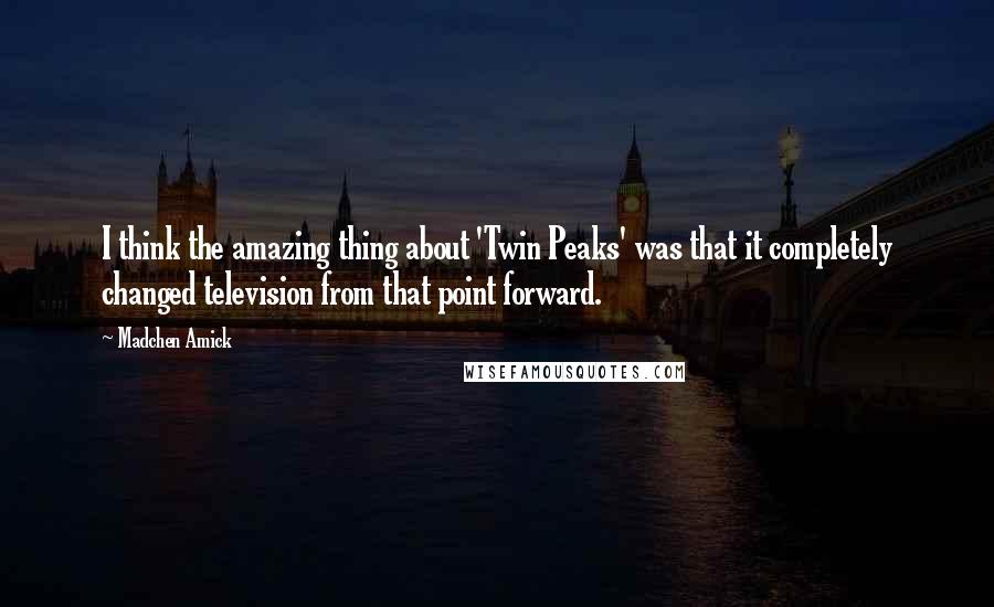 Madchen Amick Quotes: I think the amazing thing about 'Twin Peaks' was that it completely changed television from that point forward.