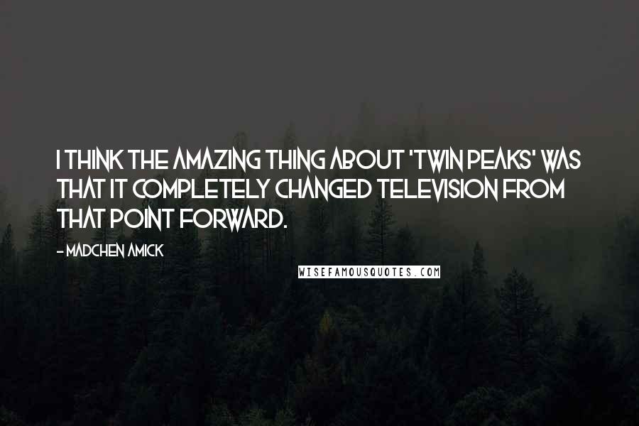 Madchen Amick Quotes: I think the amazing thing about 'Twin Peaks' was that it completely changed television from that point forward.