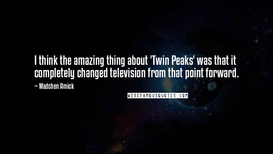 Madchen Amick Quotes: I think the amazing thing about 'Twin Peaks' was that it completely changed television from that point forward.