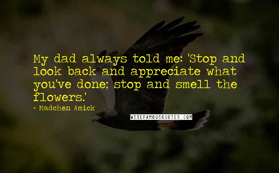 Madchen Amick Quotes: My dad always told me: 'Stop and look back and appreciate what you've done; stop and smell the flowers.'