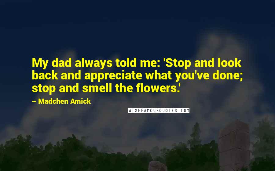 Madchen Amick Quotes: My dad always told me: 'Stop and look back and appreciate what you've done; stop and smell the flowers.'