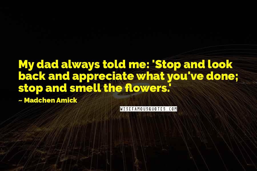 Madchen Amick Quotes: My dad always told me: 'Stop and look back and appreciate what you've done; stop and smell the flowers.'