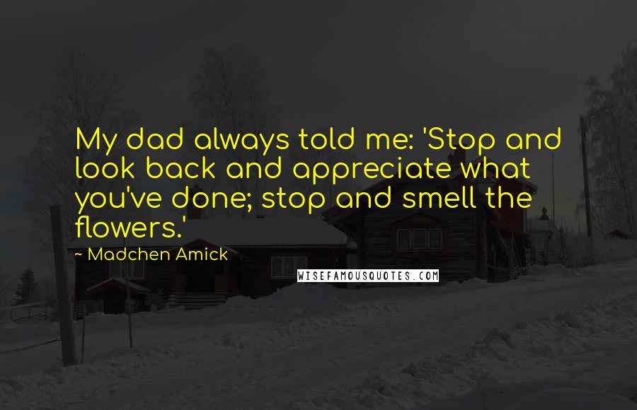Madchen Amick Quotes: My dad always told me: 'Stop and look back and appreciate what you've done; stop and smell the flowers.'