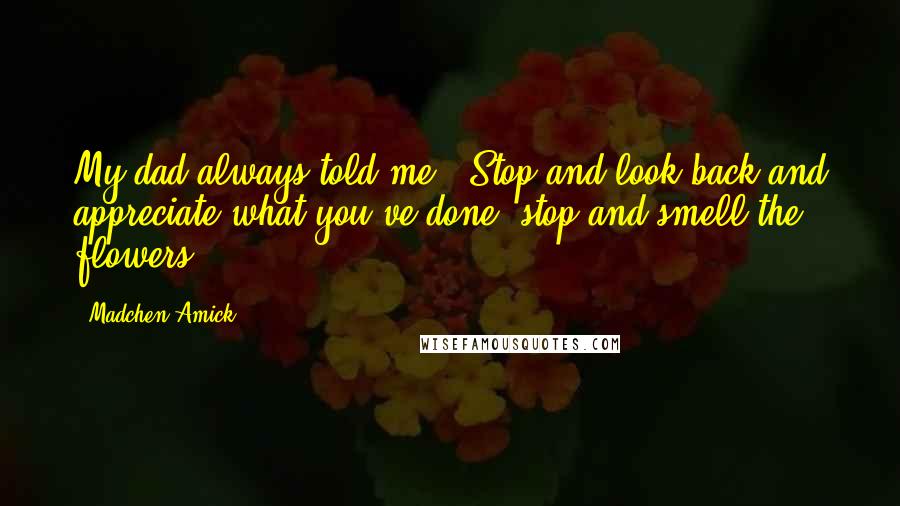 Madchen Amick Quotes: My dad always told me: 'Stop and look back and appreciate what you've done; stop and smell the flowers.'