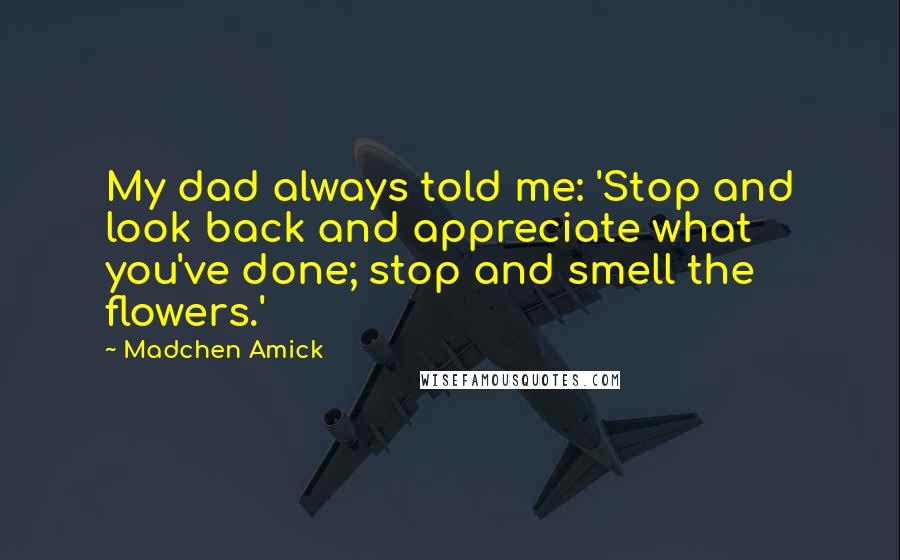Madchen Amick Quotes: My dad always told me: 'Stop and look back and appreciate what you've done; stop and smell the flowers.'