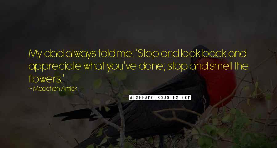 Madchen Amick Quotes: My dad always told me: 'Stop and look back and appreciate what you've done; stop and smell the flowers.'