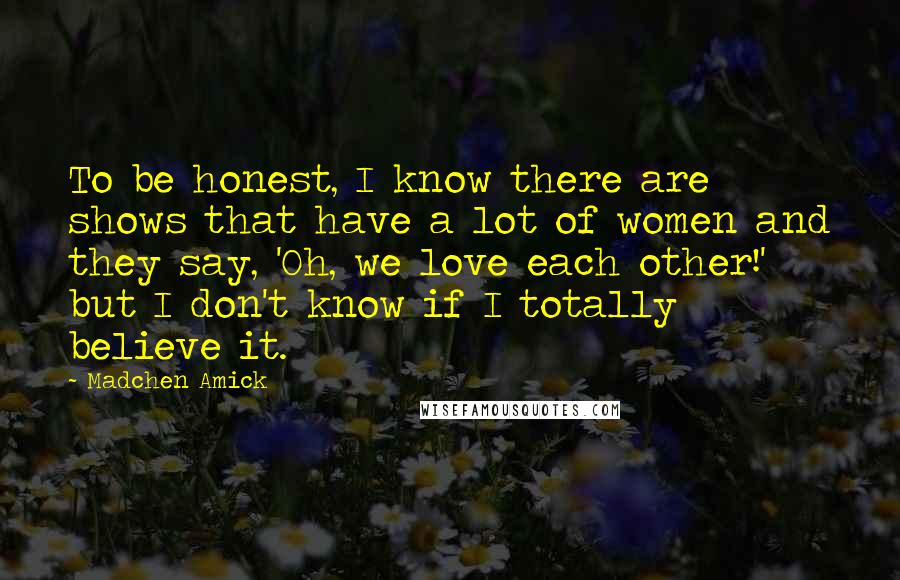 Madchen Amick Quotes: To be honest, I know there are shows that have a lot of women and they say, 'Oh, we love each other!' but I don't know if I totally believe it.