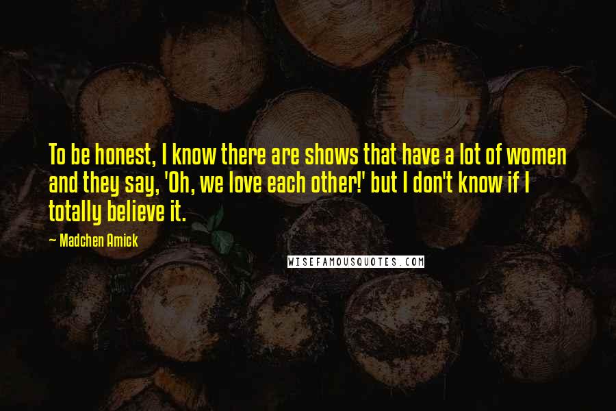 Madchen Amick Quotes: To be honest, I know there are shows that have a lot of women and they say, 'Oh, we love each other!' but I don't know if I totally believe it.