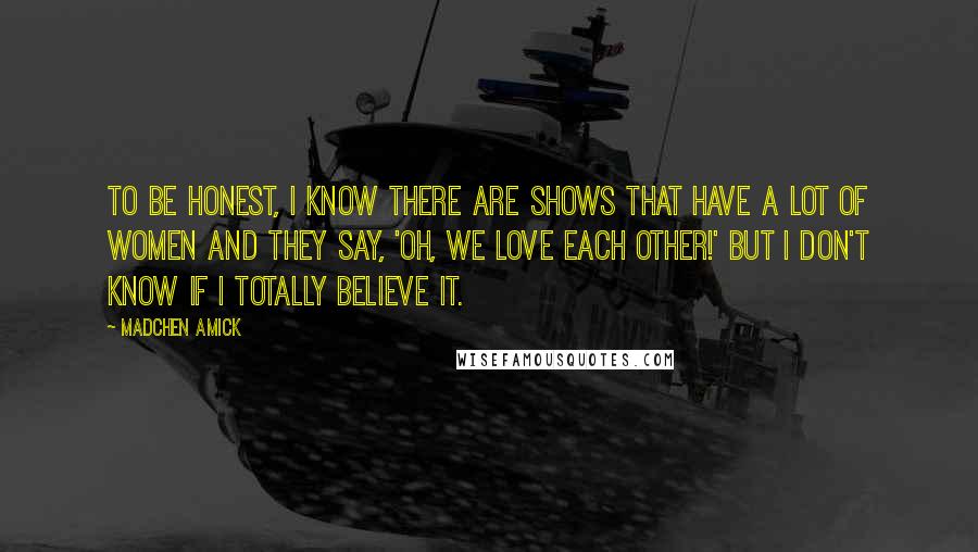 Madchen Amick Quotes: To be honest, I know there are shows that have a lot of women and they say, 'Oh, we love each other!' but I don't know if I totally believe it.