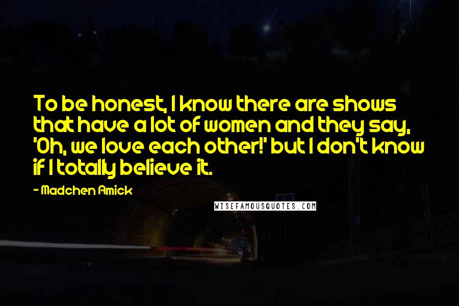 Madchen Amick Quotes: To be honest, I know there are shows that have a lot of women and they say, 'Oh, we love each other!' but I don't know if I totally believe it.