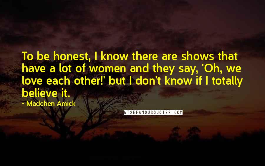 Madchen Amick Quotes: To be honest, I know there are shows that have a lot of women and they say, 'Oh, we love each other!' but I don't know if I totally believe it.