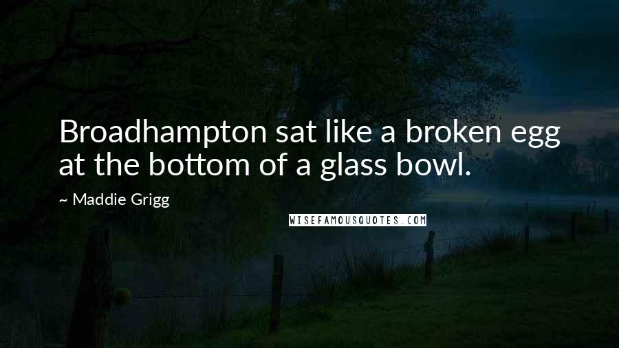 Maddie Grigg Quotes: Broadhampton sat like a broken egg at the bottom of a glass bowl.