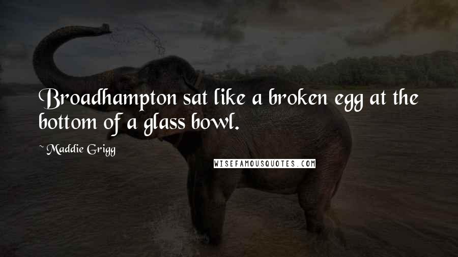 Maddie Grigg Quotes: Broadhampton sat like a broken egg at the bottom of a glass bowl.