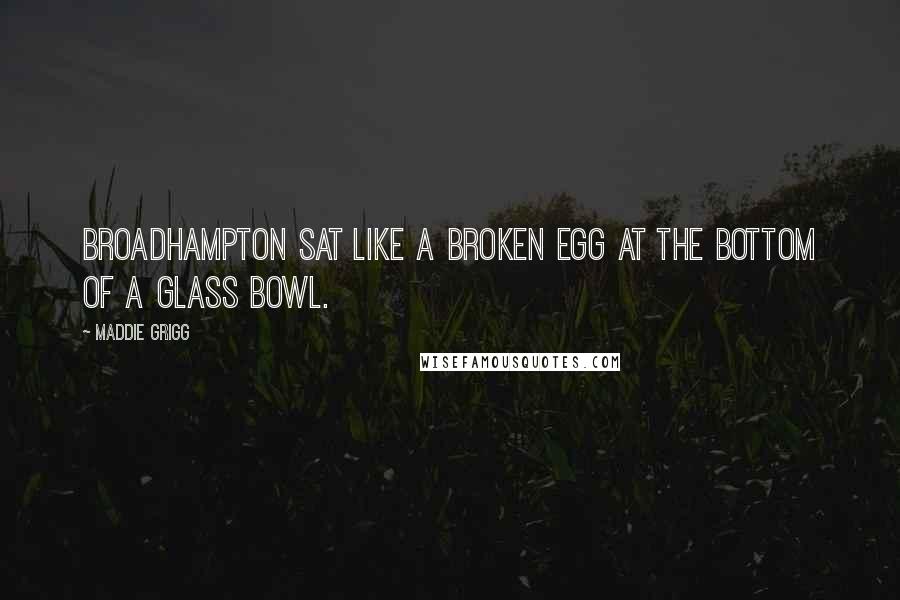 Maddie Grigg Quotes: Broadhampton sat like a broken egg at the bottom of a glass bowl.