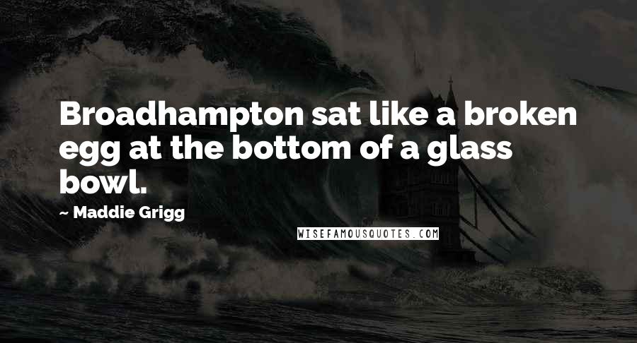 Maddie Grigg Quotes: Broadhampton sat like a broken egg at the bottom of a glass bowl.