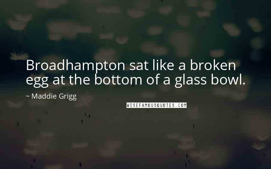 Maddie Grigg Quotes: Broadhampton sat like a broken egg at the bottom of a glass bowl.