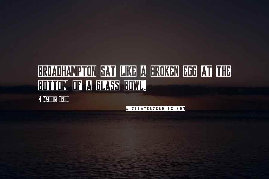 Maddie Grigg Quotes: Broadhampton sat like a broken egg at the bottom of a glass bowl.