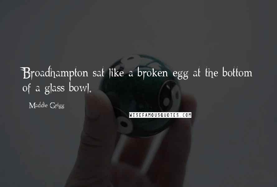 Maddie Grigg Quotes: Broadhampton sat like a broken egg at the bottom of a glass bowl.