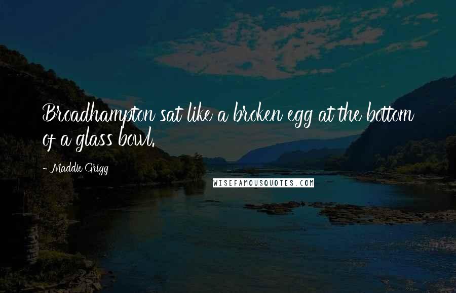 Maddie Grigg Quotes: Broadhampton sat like a broken egg at the bottom of a glass bowl.