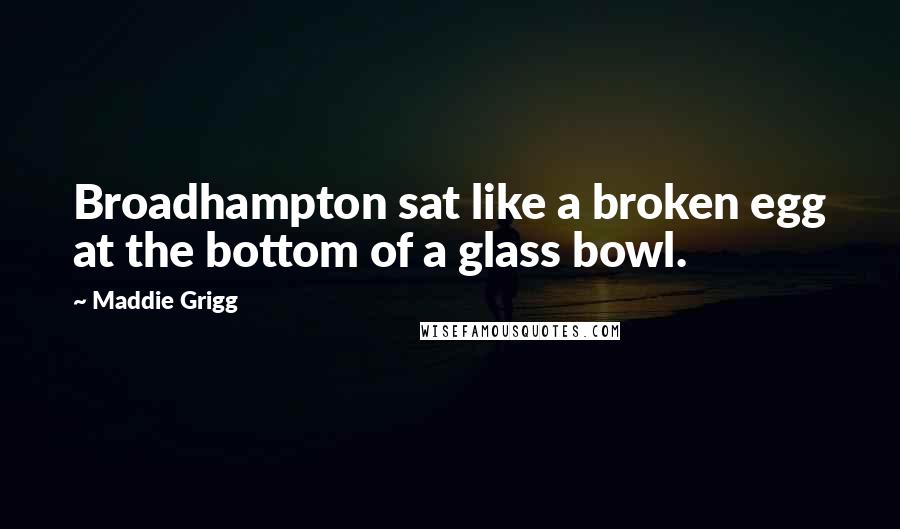 Maddie Grigg Quotes: Broadhampton sat like a broken egg at the bottom of a glass bowl.