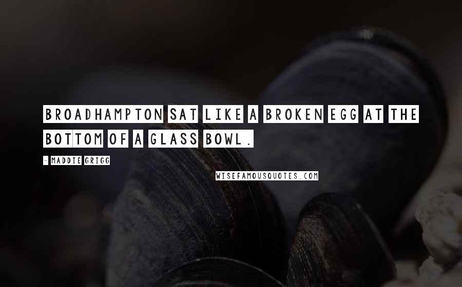 Maddie Grigg Quotes: Broadhampton sat like a broken egg at the bottom of a glass bowl.