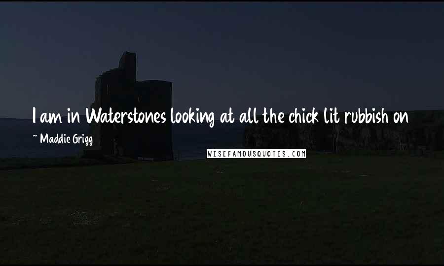 Maddie Grigg Quotes: I am in Waterstones looking at all the chick lit rubbish on the shelves. In a fit of pique, I turn them round so they are facing the wrong way.
